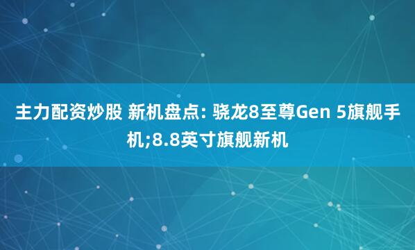 主力配资炒股 新机盘点: 骁龙8至尊Gen 5旗舰手机;8.8英寸旗舰新机