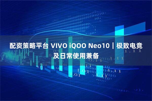 配资策略平台 VIVO iQOO Neo10｜极致电竞及日常使用兼备