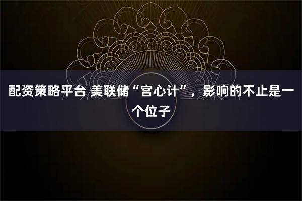 配资策略平台 美联储“宫心计”，影响的不止是一个位子