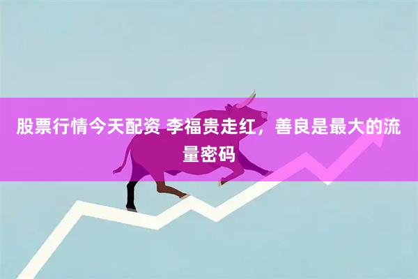 股票行情今天配资 李福贵走红,善良是最大的流量密码