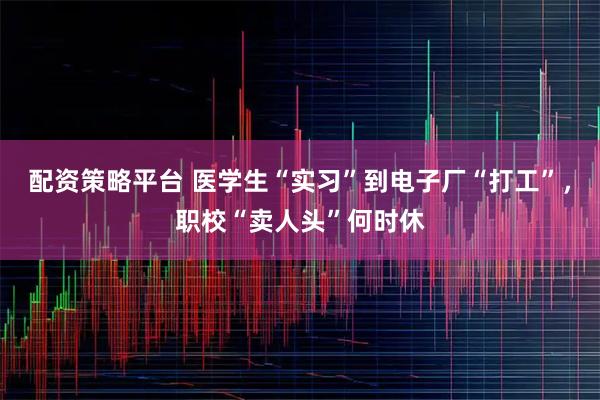 配资策略平台 医学生“实习”到电子厂“打工”，职校“卖人头”何时休