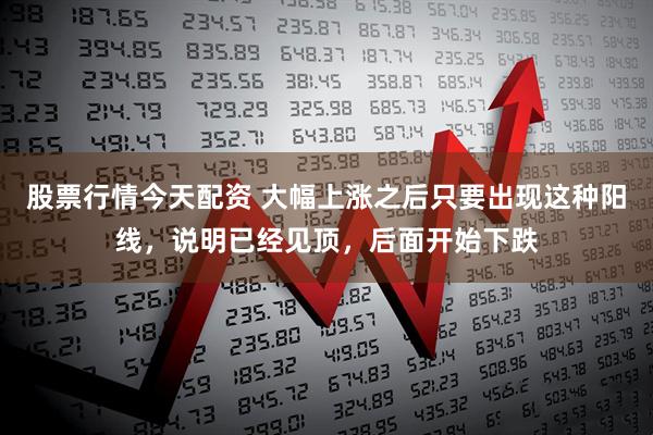 股票行情今天配资 大幅上涨之后只要出现这种阳线,说明已经见顶,后面开始下跌
