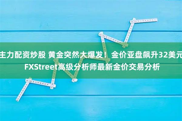 主力配资炒股 黄金突然大爆发！金价亚盘飙升32美元 FXStreet高级分析师最新金价交易分析