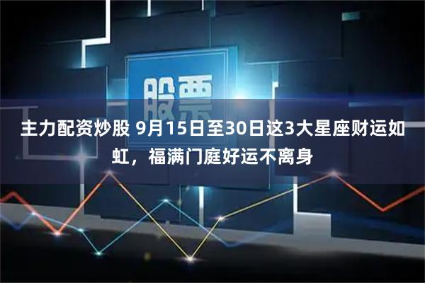 主力配资炒股 9月15日至30日这3大星座财运如虹，福满门庭好运不离身