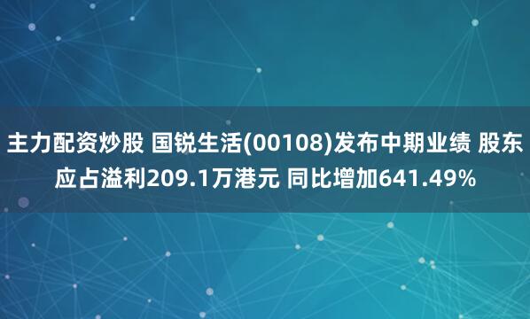 主力配资炒股 国锐生活(00108)发布中期业绩 股东应占溢利209.1万港元 同比增加641.49%