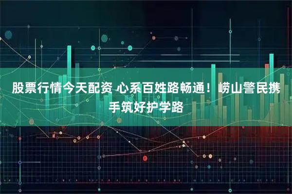 股票行情今天配资 心系百姓路畅通！崂山警民携手筑好护学路