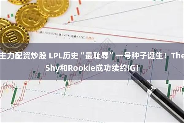 主力配资炒股 LPL历史“最耻辱”一号种子诞生!TheShy和Rookie成功续约IG!