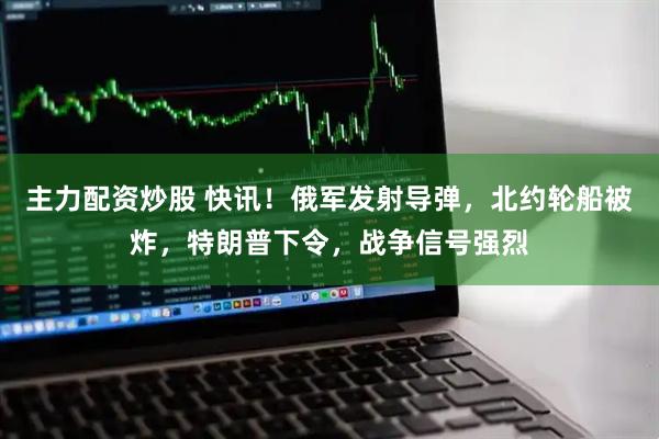 主力配资炒股 快讯！俄军发射导弹，北约轮船被炸，特朗普下令，战争信号强烈