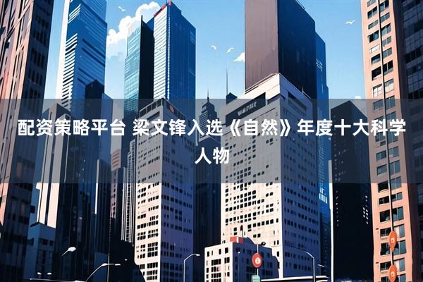 配资策略平台 梁文锋入选《自然》年度十大科学人物