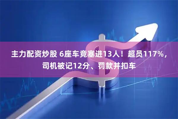 主力配资炒股 6座车竟塞进13人!超员117%,司机被记12分、罚款并扣车
