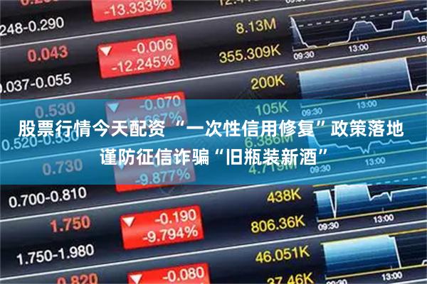 股票行情今天配资 “一次性信用修复”政策落地 谨防征信诈骗“旧瓶装新酒”