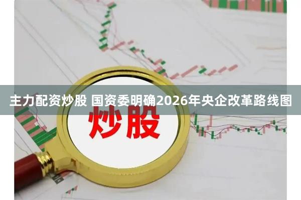 主力配资炒股 国资委明确2026年央企改革路线图
