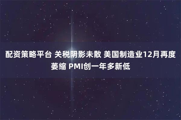 配资策略平台 关税阴影未散 美国制造业12月再度萎缩 PMI创一年多新低