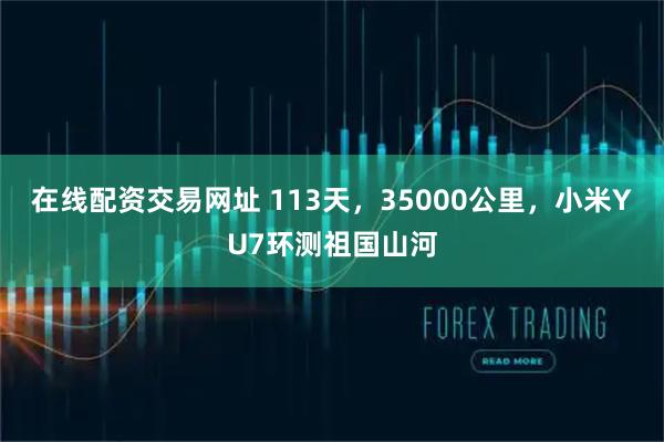 在线配资交易网址 113天，35000公里，小米YU7环测祖国山河