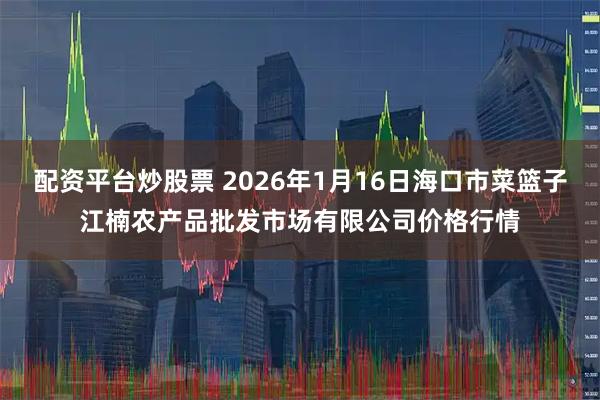 配资平台炒股票 2026年1月16日海口市菜篮子江楠农产品批发市场有限公司价格行情