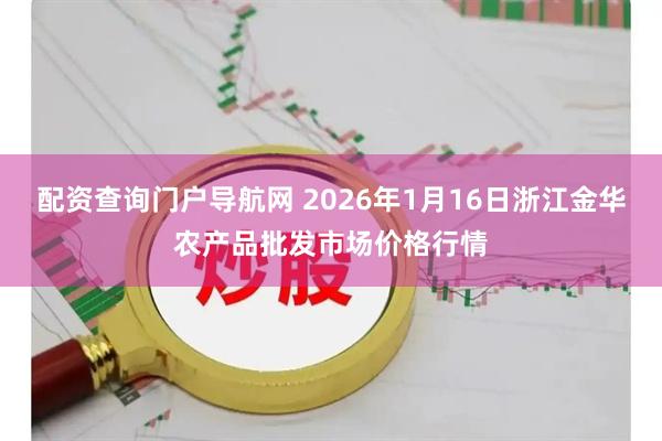 配资查询门户导航网 2026年1月16日浙江金华农产品批发市场价格行情