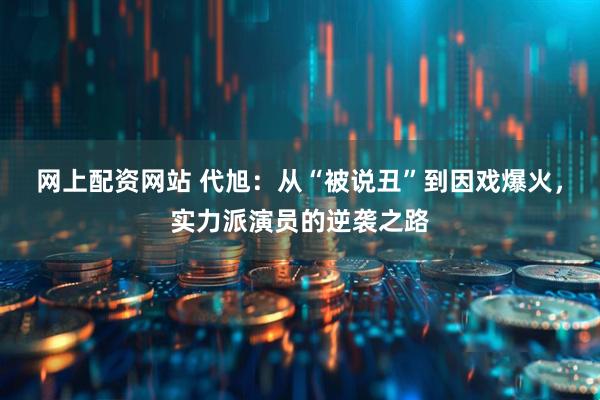 网上配资网站 代旭：从“被说丑”到因戏爆火，实力派演员的逆袭之路