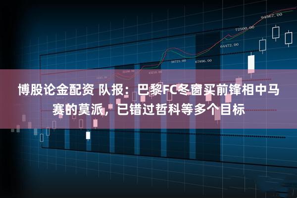 博股论金配资 队报：巴黎FC冬窗买前锋相中马赛的莫派，已错过哲科等多个目标