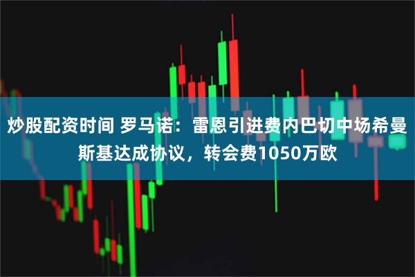 炒股配资时间 罗马诺：雷恩引进费内巴切中场希曼斯基达成协议，转会费1050万欧