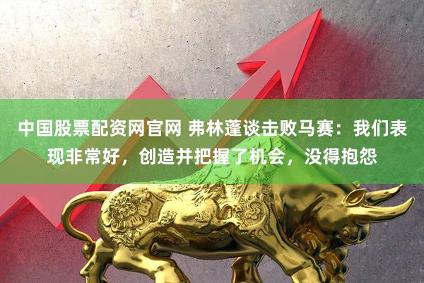 中国股票配资网官网 弗林蓬谈击败马赛：我们表现非常好，创造并把握了机会，没得抱怨
