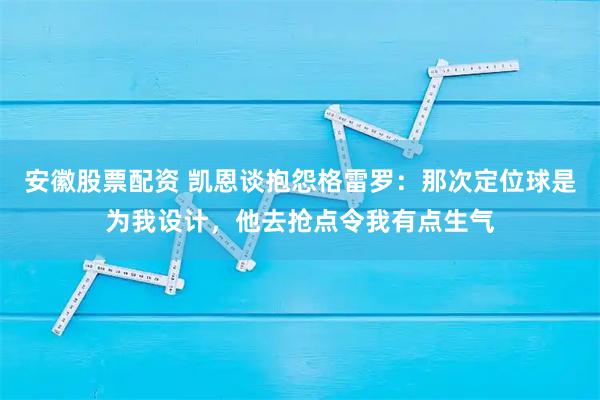 安徽股票配资 凯恩谈抱怨格雷罗：那次定位球是为我设计，他去抢点令我有点生气