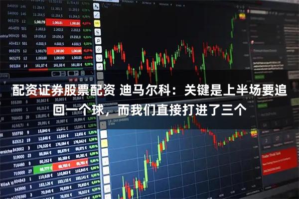 配资证券股票配资 迪马尔科：关键是上半场要追回一个球，而我们直接打进了三个