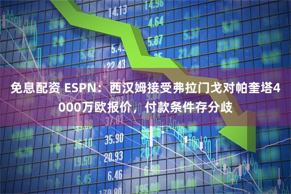 免息配资 ESPN：西汉姆接受弗拉门戈对帕奎塔4000万欧报价，付款条件存分歧