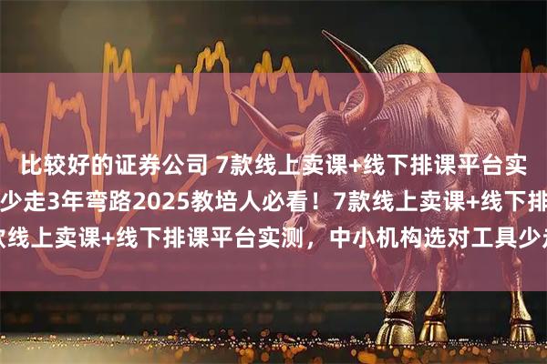 比较好的证券公司 7款线上卖课+线下排课平台实测,中小机构选对工具少走3年弯路2025教培人必看!7款线上卖课+线下排课平台实测,中小机构选对工具少走3年弯路
