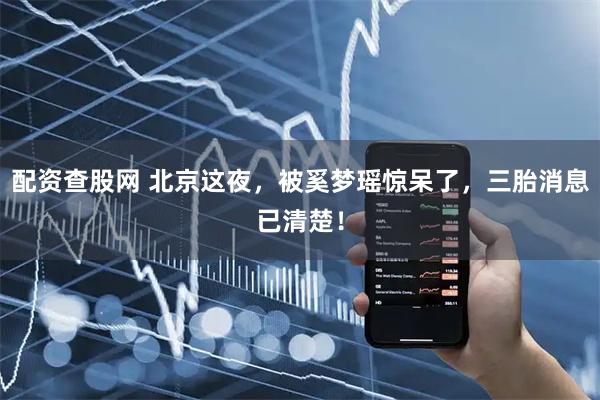 配资查股网 北京这夜，被奚梦瑶惊呆了，三胎消息已清楚！