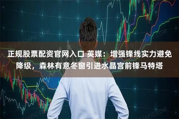 正规股票配资官网入口 英媒：增强锋线实力避免降级，森林有意冬窗引进水晶宫前锋马特塔