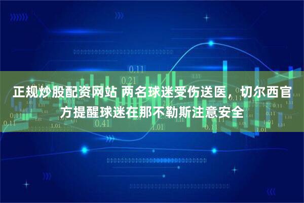 正规炒股配资网站 两名球迷受伤送医，切尔西官方提醒球迷在那不勒斯注意安全