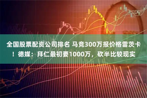 全国股票配资公司排名 马竞300万报价格雷茨卡！德媒：拜仁最初要1000万，砍半比较现实