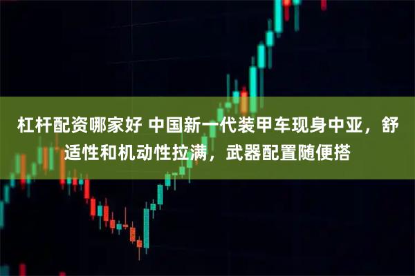 杠杆配资哪家好 中国新一代装甲车现身中亚，舒适性和机动性拉满，武器配置随便搭