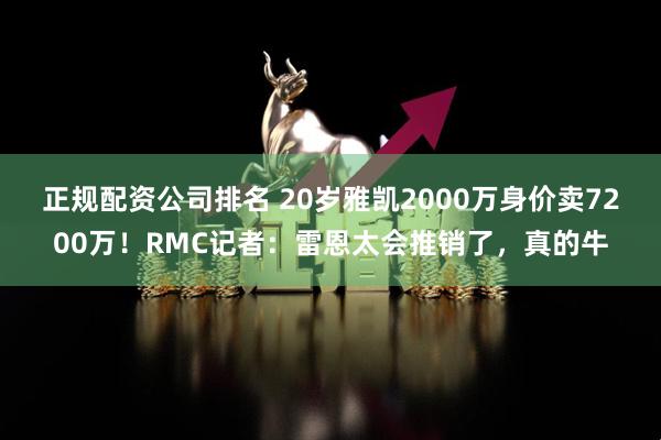 正规配资公司排名 20岁雅凯2000万身价卖7200万！RMC记者：雷恩太会推销了，真的牛