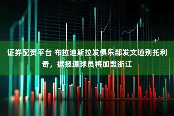 证券配资平台 布拉迪斯拉发俱乐部发文道别托利奇，据报道球员将加盟浙江