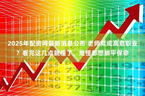 2025年配资网最新消息公布 老师竟成高危职业？看完这几点就懂了，难怪都想躺平保命