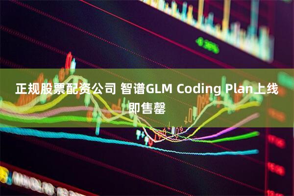 正规股票配资公司 智谱GLM Coding Plan上线即售罄