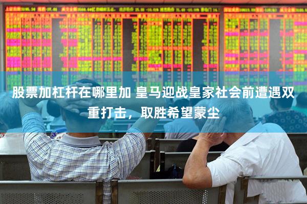 股票加杠杆在哪里加 皇马迎战皇家社会前遭遇双重打击,取胜希望蒙尘