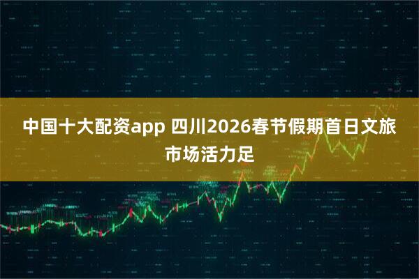 中国十大配资app 四川2026春节假期首日文旅市场活力足
