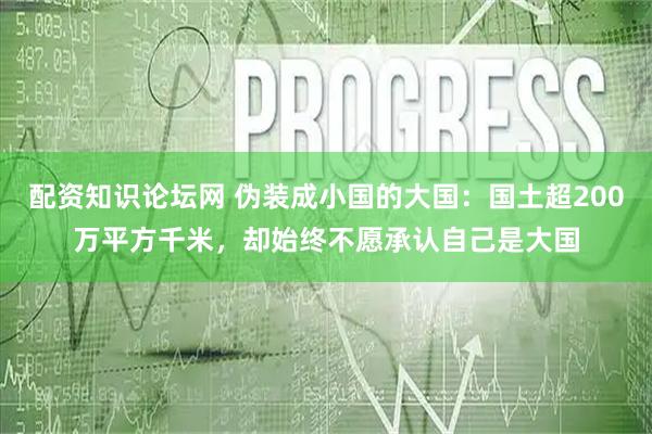 配资知识论坛网 伪装成小国的大国:国土超200万平方千米,却始终不愿承认自己是大国