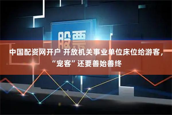 中国配资网开户 开放机关事业单位床位给游客，“宠客”还要善始善终