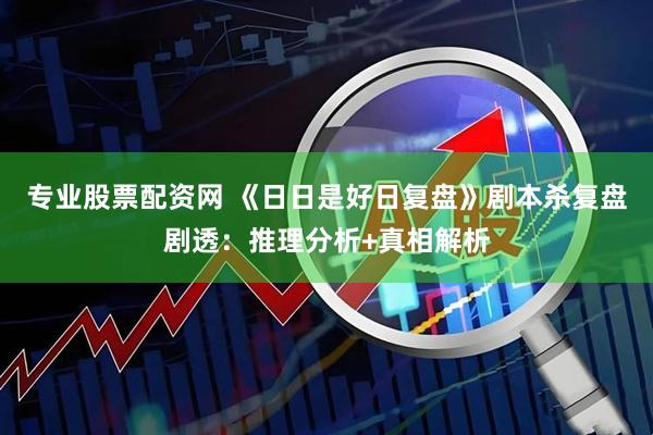 专业股票配资网 《日日是好日复盘》剧本杀复盘剧透：推理分析+真相解析