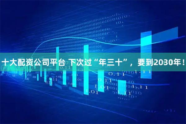 十大配资公司平台 下次过“年三十”，要到2030年！