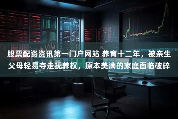 股票配资资讯第一门户网站 养育十二年，被亲生父母轻易夺走抚养权，原本美满的家庭面临破碎