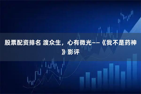 股票配资排名 渡众生，心有微光——《我不是药神》影评