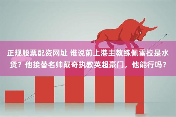 正规股票配资网址 谁说前上港主教练佩雷拉是水货?他接替名帅戴奇执教英超豪门,他能行吗?