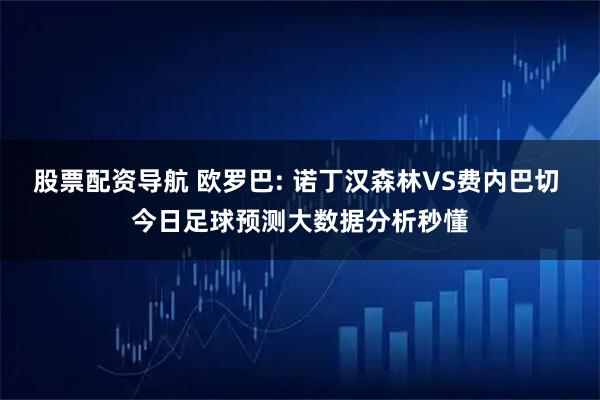 股票配资导航 欧罗巴: 诺丁汉森林VS费内巴切 今日足球预测大数据分析秒懂