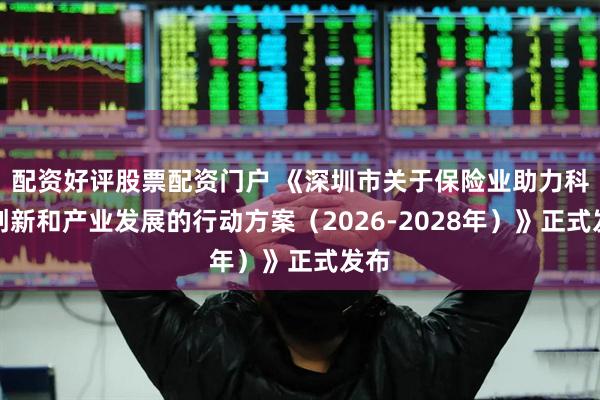 配资好评股票配资门户 《深圳市关于保险业助力科技创新和产业发展的行动方案（2026-2028年）》正式发布