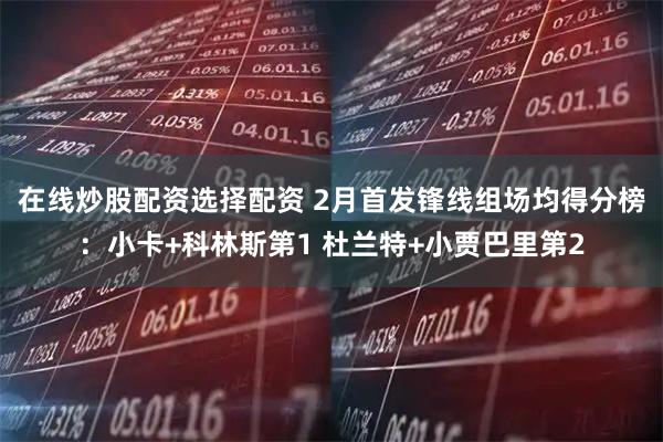 在线炒股配资选择配资 2月首发锋线组场均得分榜：小卡+科林斯第1 杜兰特+小贾巴里第2