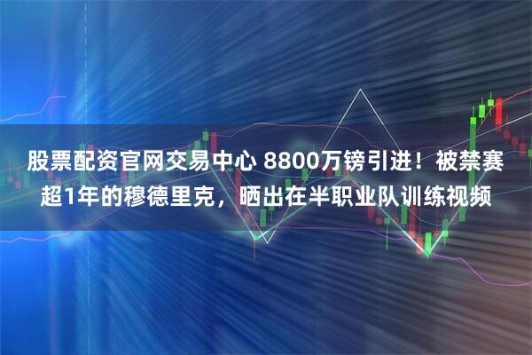 股票配资官网交易中心 8800万镑引进！被禁赛超1年的穆德里克，晒出在半职业队训练视频